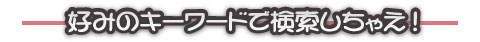 好みのキーワードで検索しちゃえ!